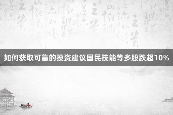 如何获取可靠的投资建议国民技能等多股跌超10%