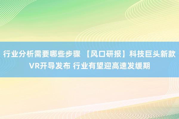 行业分析需要哪些步骤 【风口研报】科技巨头新款VR开导发布 行业有望迎高速发缓期