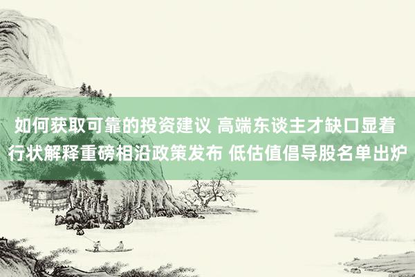 如何获取可靠的投资建议 高端东谈主才缺口显着 行状解释重磅相沿政策发布 低估值倡导股名单出炉