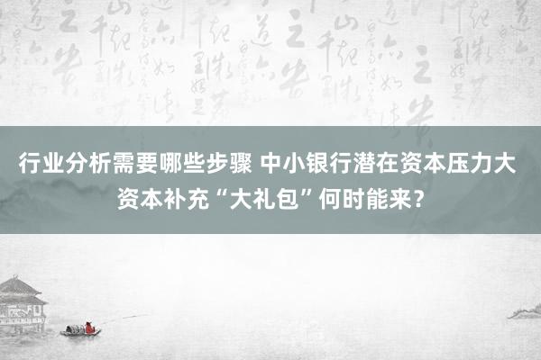 行业分析需要哪些步骤 中小银行潜在资本压力大 资本补充“大礼包”何时能来？