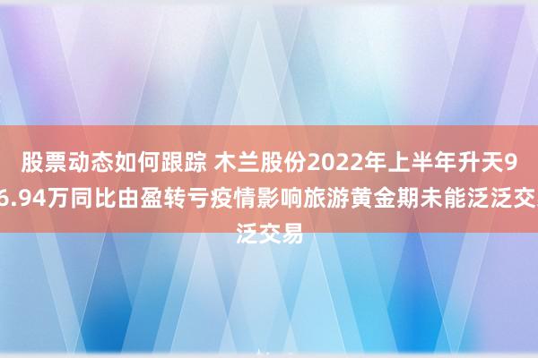 股票动态如何跟踪 木兰股份2022年上半年升天936.94万同比由盈转亏疫情影响旅游黄金期未能泛泛交易