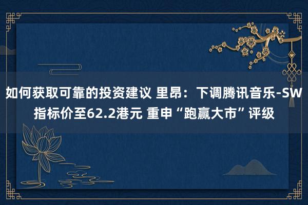 如何获取可靠的投资建议 里昂：下调腾讯音乐-SW指标价至62.2港元 重申“跑赢大市”评级