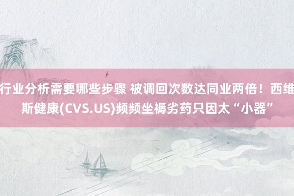 行业分析需要哪些步骤 被调回次数达同业两倍！西维斯健康(CVS.US)频频坐褥劣药只因太“小器”