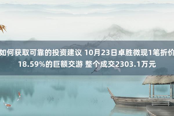 如何获取可靠的投资建议 10月23日卓胜微现1笔折价18.59%的巨额交游 整个成交2303.1万元