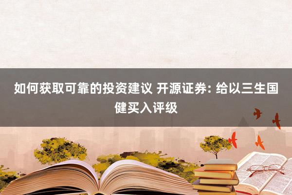 如何获取可靠的投资建议 开源证券: 给以三生国健买入评级