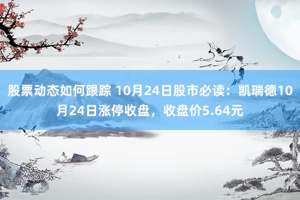 股票动态如何跟踪 10月24日股市必读：凯瑞德10月24日涨停收盘，收盘价5.64元