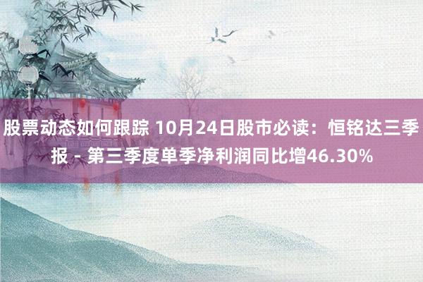 股票动态如何跟踪 10月24日股市必读：恒铭达三季报 - 第三季度单季净利润同比增46.30%