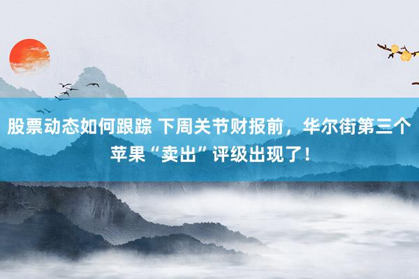 股票动态如何跟踪 下周关节财报前，华尔街第三个苹果“卖出”评级出现了！