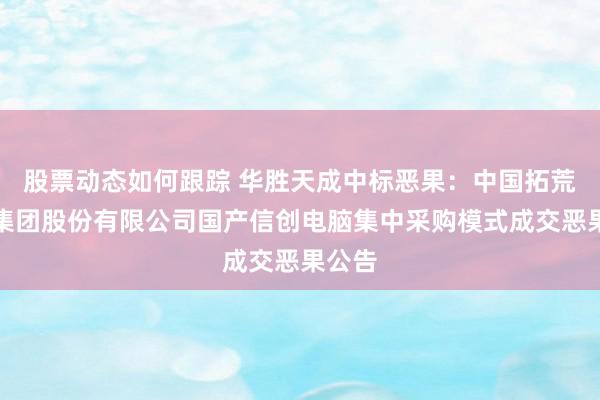 股票动态如何跟踪 华胜天成中标恶果：中国拓荒科技集团股份有限公司国产信创电脑集中采购模式成交恶果公告