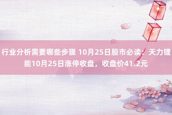 行业分析需要哪些步骤 10月25日股市必读：天力锂能10月25日涨停收盘，收盘价41.2元