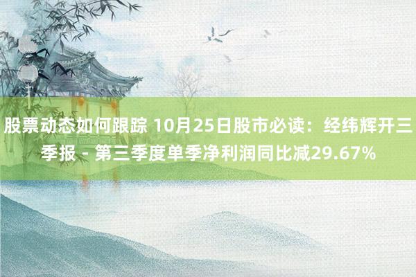 股票动态如何跟踪 10月25日股市必读：经纬辉开三季报 - 第三季度单季净利润同比减29.67%