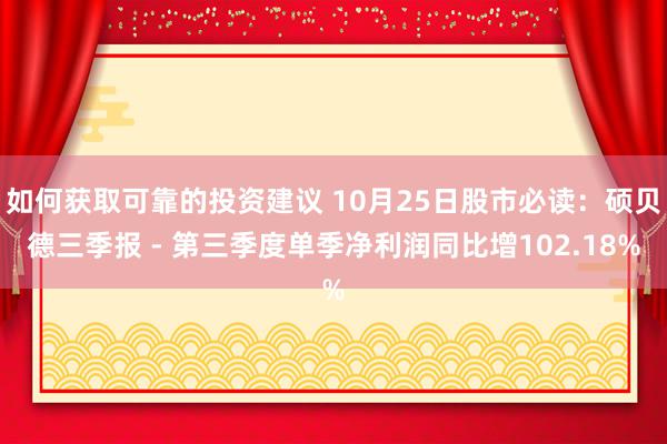 如何获取可靠的投资建议 10月25日股市必读：硕贝德三季报 - 第三季度单季净利润同比增102.18%