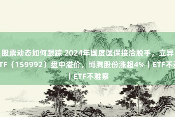 股票动态如何跟踪 2024年国度医保接洽脱手，立异药ETF（159992）盘中溢价，博腾股份涨超4%丨ETF不雅察