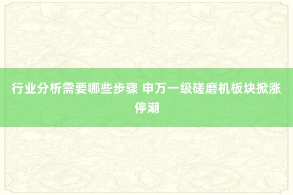 行业分析需要哪些步骤 申万一级磋磨机板块掀涨停潮