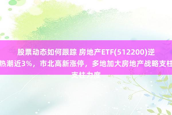 股票动态如何跟踪 房地产ETF(512200)逆市冲热潮近3%，市北高新涨停，多地加大房地产战略支柱力度