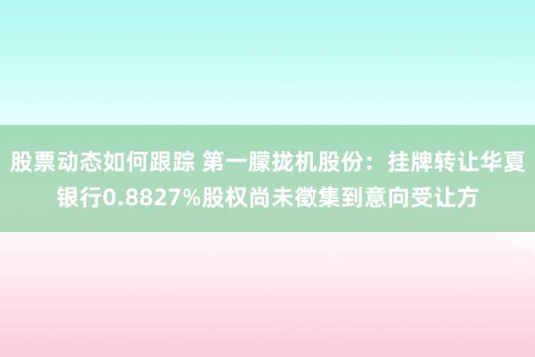 股票动态如何跟踪 第一朦拢机股份：挂牌转让华夏银行0.8827%股权尚未徵集到意向受让方