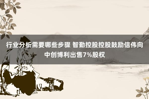 行业分析需要哪些步骤 智勤控股控股鼓励信伟向中创博利出售7%股权