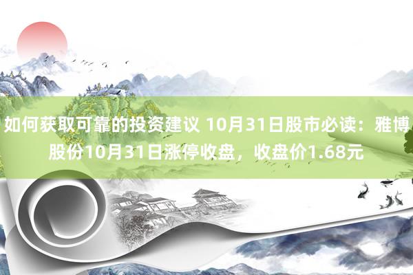 如何获取可靠的投资建议 10月31日股市必读：雅博股份10月31日涨停收盘，收盘价1.68元