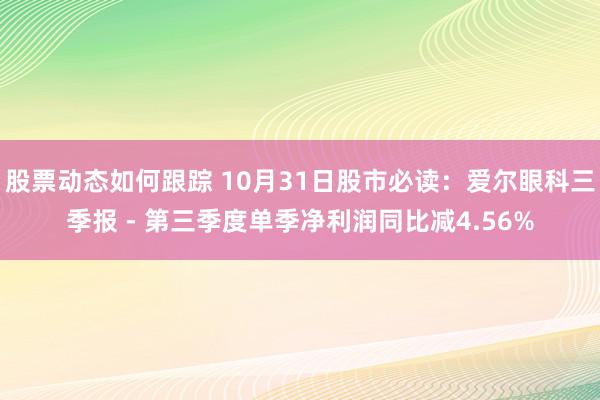 股票动态如何跟踪 10月31日股市必读：爱尔眼科三季报 - 第三季度单季净利润同比减4.56%