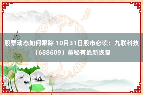 股票动态如何跟踪 10月31日股市必读：九联科技（688609）董秘有最新恢复