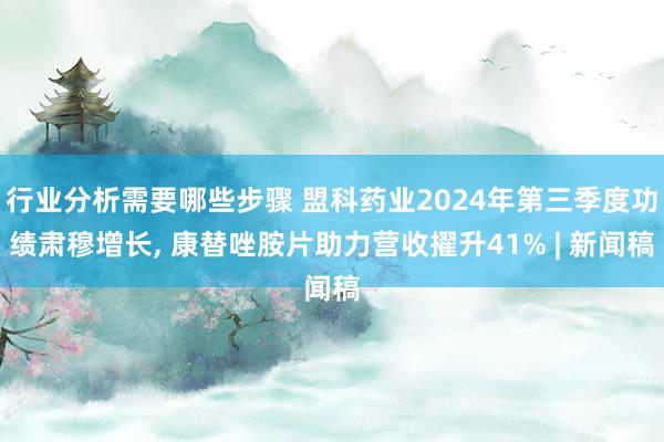 行业分析需要哪些步骤 盟科药业2024年第三季度功绩肃穆增长, 康替唑胺片助力营收擢升41% | 新闻稿