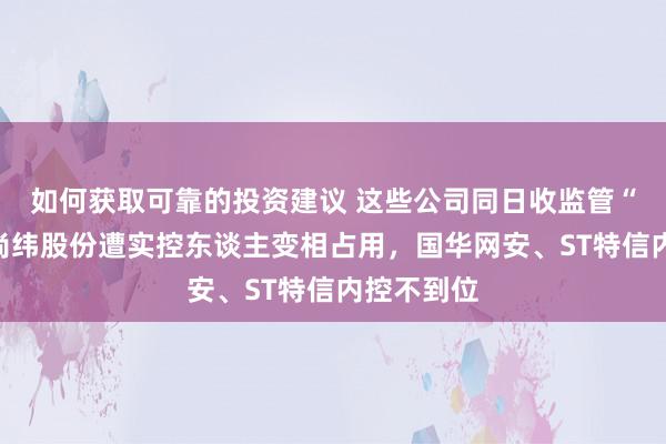 如何获取可靠的投资建议 这些公司同日收监管“罚单”：尚纬股份遭实控东谈主变相占用，国华网安、ST特信内控不到位