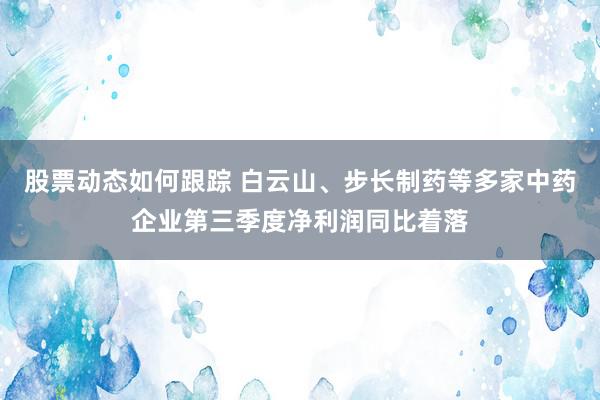 股票动态如何跟踪 白云山、步长制药等多家中药企业第三季度净利润同比着落