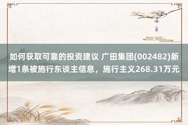 如何获取可靠的投资建议 广田集团(002482)新增1条被施行东谈主信息，施行主义268.31万元