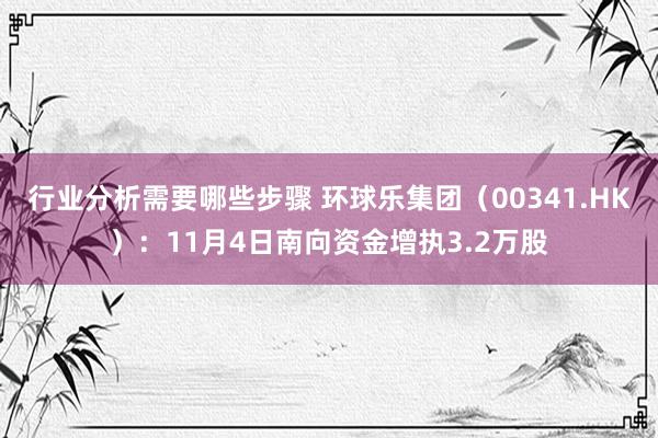 行业分析需要哪些步骤 环球乐集团（00341.HK）：11月4日南向资金增执3.2万股