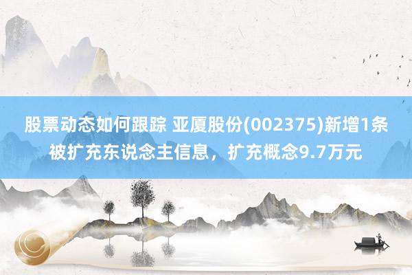 股票动态如何跟踪 亚厦股份(002375)新增1条被扩充东说念主信息，扩充概念9.7万元