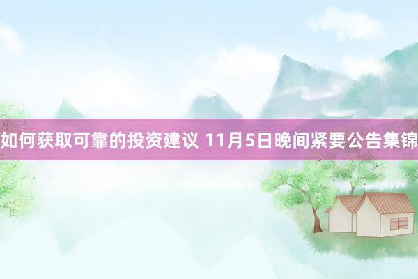 如何获取可靠的投资建议 11月5日晚间紧要公告集锦