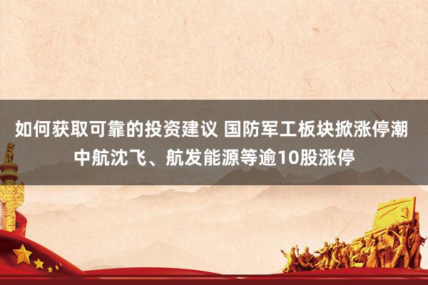 如何获取可靠的投资建议 国防军工板块掀涨停潮 中航沈飞、航发能源等逾10股涨停