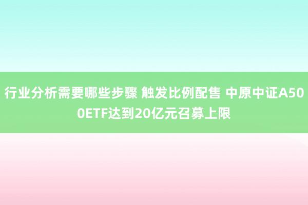 行业分析需要哪些步骤 触发比例配售 中原中证A500ETF达到20亿元召募上限