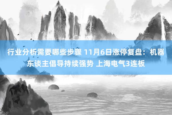 行业分析需要哪些步骤 11月6日涨停复盘：机器东谈主倡导持续强势 上海电气3连板