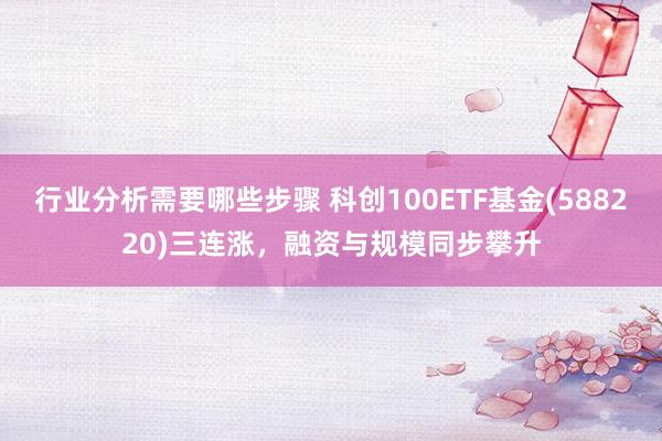 行业分析需要哪些步骤 科创100ETF基金(588220)三连涨，融资与规模同步攀升