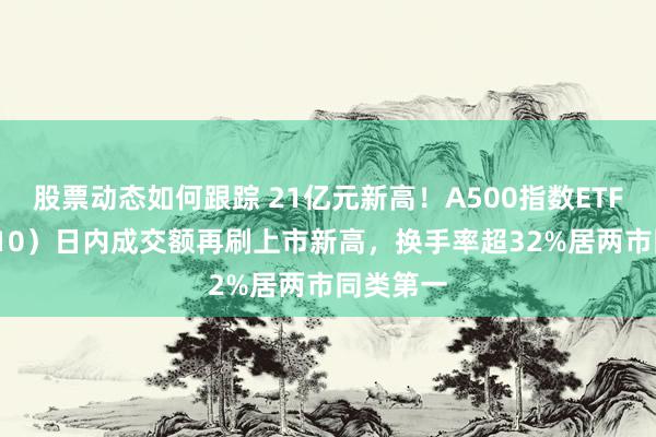 股票动态如何跟踪 21亿元新高！A500指数ETF（560610）日内成交额再刷上市新高，换手率超32%居两市同类第一