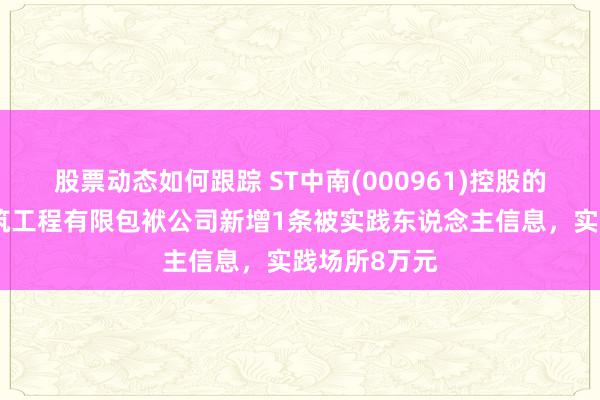 股票动态如何跟踪 ST中南(000961)控股的南通锦时建筑工程有限包袱公司新增1条被实践东说念主信息，实践场所8万元