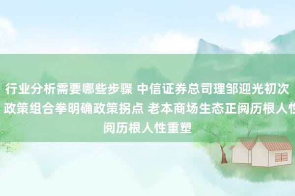 行业分析需要哪些步骤 中信证券总司理邹迎光初次亮相: 政策组合拳明确政策拐点 老本商场生态正阅历根人性重塑