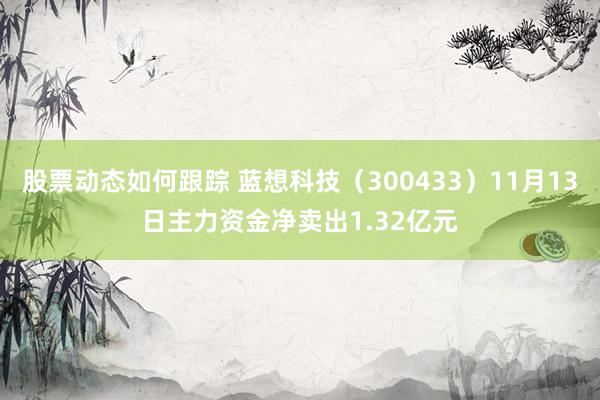 股票动态如何跟踪 蓝想科技（300433）11月13日主力资金净卖出1.32亿元