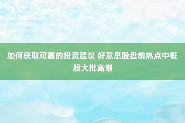 如何获取可靠的投资建议 好意思股盘前热点中概股大批高潮