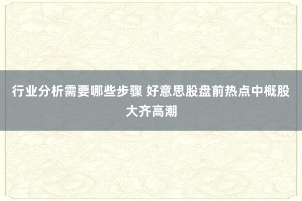 行业分析需要哪些步骤 好意思股盘前热点中概股大齐高潮