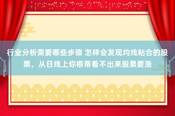 行业分析需要哪些步骤 怎样会发现均线粘合的股票，从日线上你根蒂看不出来股票要涨