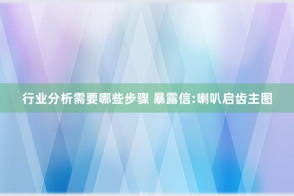 行业分析需要哪些步骤 暴露信:喇叭启齿主图