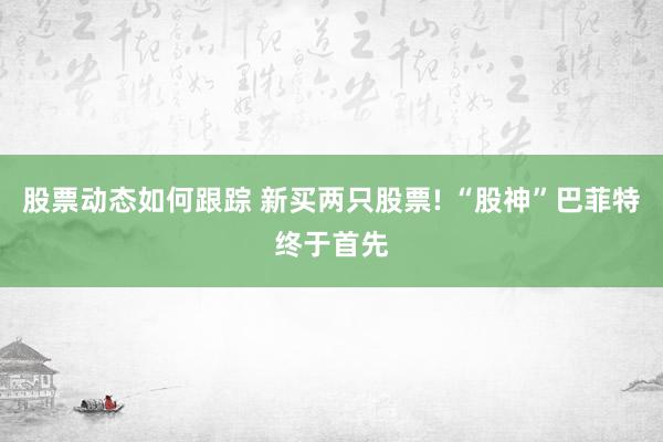 股票动态如何跟踪 新买两只股票! “股神”巴菲特终于首先