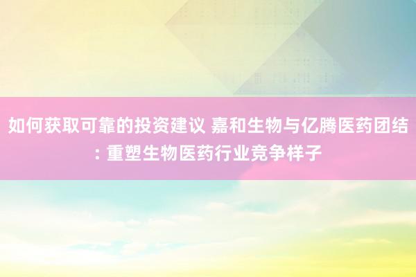 如何获取可靠的投资建议 嘉和生物与亿腾医药团结: 重塑生物医药行业竞争样子