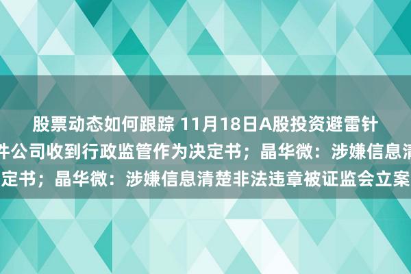 股票动态如何跟踪 11月18日A股投资避雷针︱同花顺：子公司云软件公司收到行政监管作为决定书；晶华微：涉嫌信息清楚非法违章被证监会立案