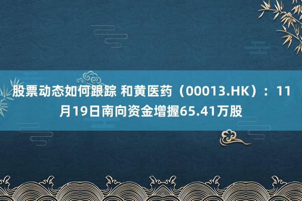 股票动态如何跟踪 和黄医药（00013.HK）：11月19日南向资金增握65.41万股