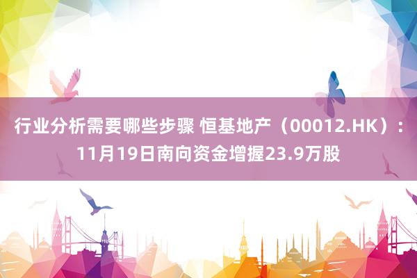 行业分析需要哪些步骤 恒基地产（00012.HK）：11月19日南向资金增握23.9万股