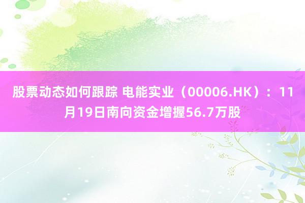 股票动态如何跟踪 电能实业（00006.HK）：11月19日南向资金增握56.7万股