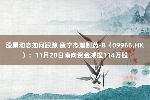 股票动态如何跟踪 康宁杰瑞制药-B（09966.HK）：11月20日南向资金减捏114万股